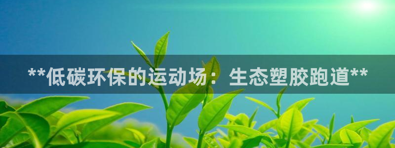 谈球吧官网在线入口免费观看高清：**低碳环保的运动场：生态塑胶跑道**
