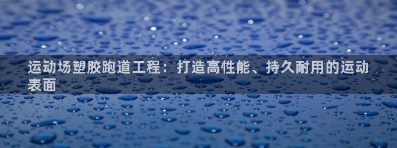 谈球吧官网在线入口手机版免费观看：运动场塑胶跑道工程：打造高性能、持久耐用的运动
表面