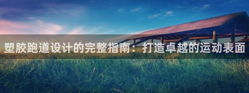 谈球吧体育赛事入口：塑胶跑道设计的完整指南：打造卓越的运动表面