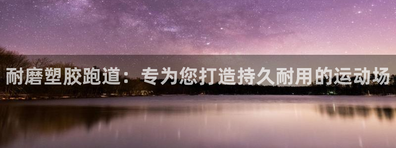 谈球吧官网在线入口免费观看视频下载：耐磨塑胶跑道：专为您打造持久耐用的运动场