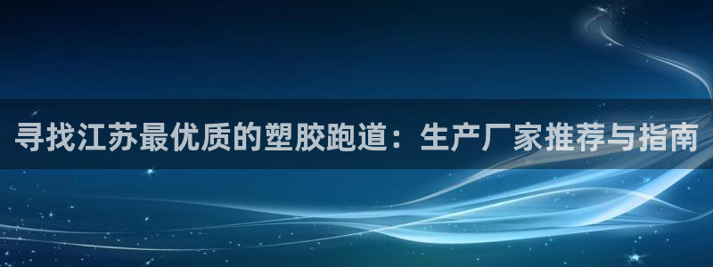 谈球吧综合官网app：寻找江苏最优质的塑胶跑道：生产厂家推荐与指南
