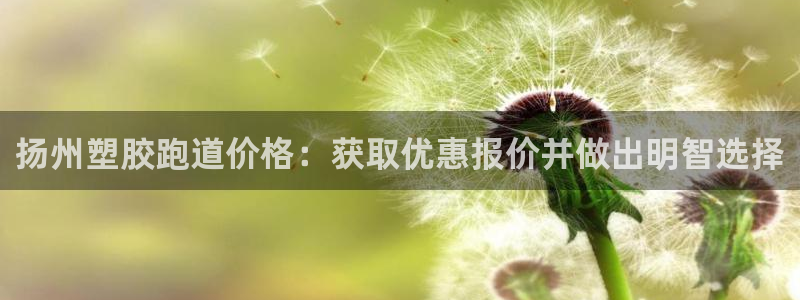 谈球吧官网在线入口：扬州塑胶跑道价格：获取优惠报价并做出明智选择