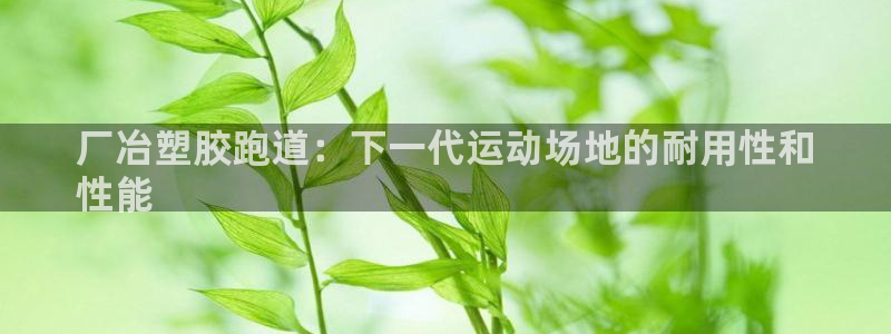 谈球吧算违法行为吗为什么：厂冶塑胶跑道：下一代运动场
