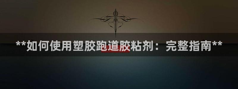 谈球吧体育app官网下载安卓：**如何使用塑胶跑道胶粘剂：完整指南**