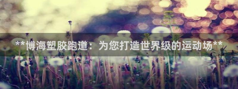 谈球吧体育app下载中心官方网站：**博海塑胶跑道：为您打造世界级的运动场**