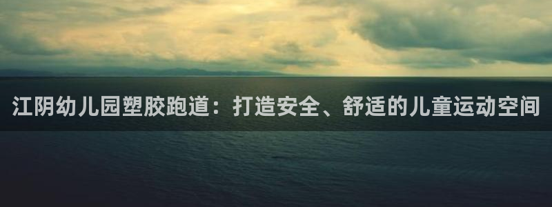 谈球吧：江阴幼儿园塑胶跑道：打造安全、舒适的儿童运动空间