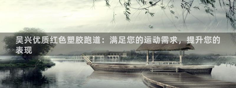 谈球吧是黑台子吗知乎全文：吴兴优质红色塑胶跑道：满足您的运动需求，提升您的
表现