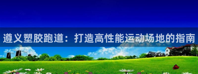 谈球吧体育app下载足球直播软件：遵义塑胶跑道：打造高性能运动场地的指南
