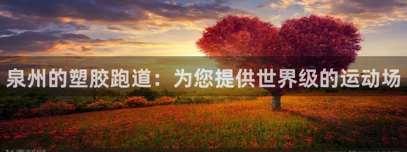 谈球吧体育app下载：泉州的塑胶跑道：为您提供世界级的运动场