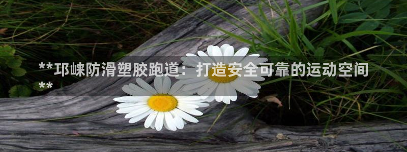 谈球吧可靠吗：**邛崃防滑塑胶跑道：打造安全可靠的运动空间
**