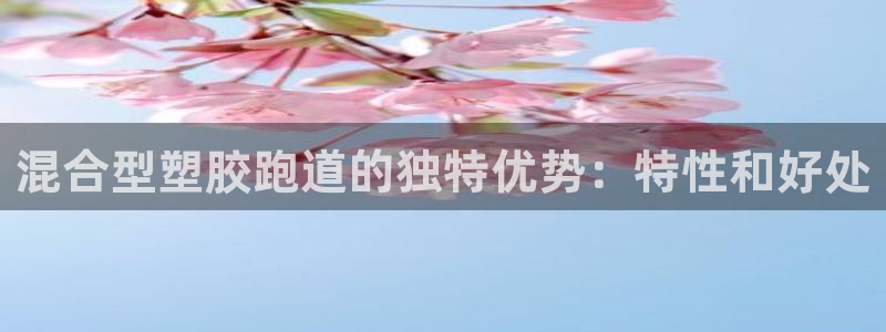 谈球吧网页登陆：混合型塑胶跑道的独特优势：特性和好处