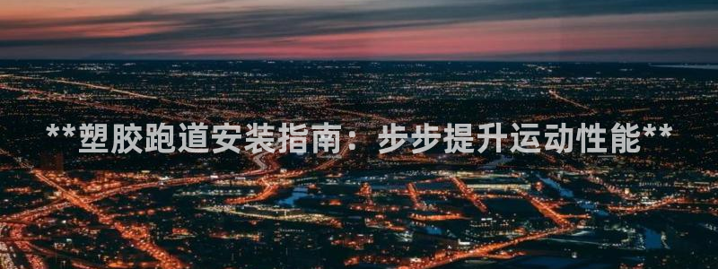 谈球吧买球是正规的吗：**塑胶跑道安装指南：步步提升运动性能**