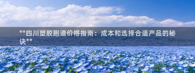 谈球吧app赛事分析在哪里看：**四川塑胶跑道价格指南：成本和选择合适产品的秘
诀**