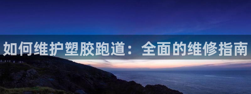 谈球吧体育app下载中心官方最新版：如何维护塑胶跑道：全面的维修指南