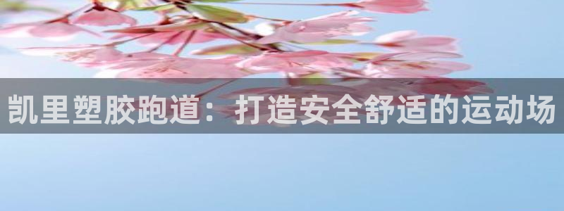 谈球吧官网在线入口手机版免费：凯里塑胶跑道：打造安全舒适的运动场