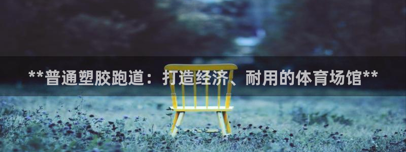 谈球吧娱乐app下载官网苹果手机：**普通塑胶跑道：打造经济、耐用的体育场馆**