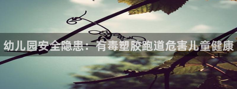 谈球吧是否诈骗：幼儿园安全隐患：有毒塑胶跑道危害儿童健康