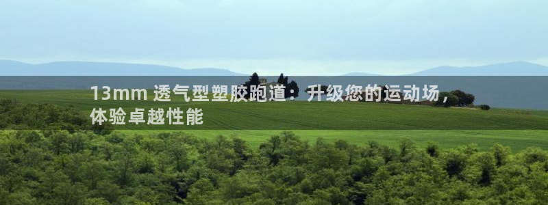 谈球吧平台正规吗可信吗安全吗：13mm 透气型塑胶跑道：升级您的运动场，
体验卓越性能