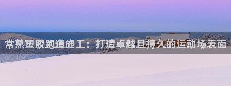 谈球吧的聊天软件：常熟塑胶跑道施工：打造卓越且持久的运动场表面