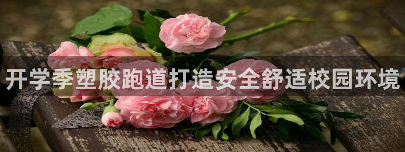 谈球吧买球提现：开学季塑胶跑道打造安全舒适校园环境