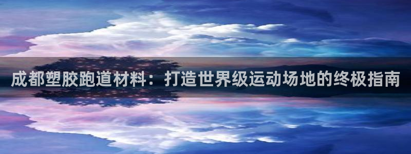 谈球吧的聊天软件有哪些：成都塑胶跑道材料：打造世界级