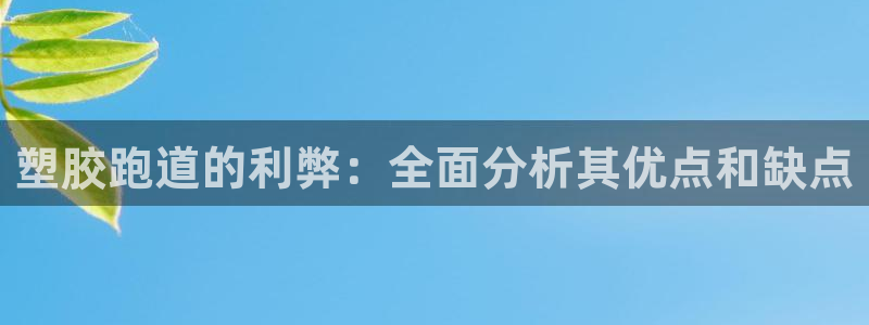 谈球吧app靠谱吗：塑胶跑道的利弊：全面分析其优点和缺点