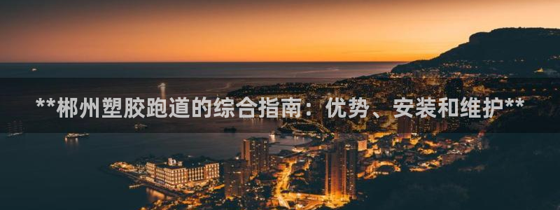 谈球吧app在哪里下载：**郴州塑胶跑道的综合指南：