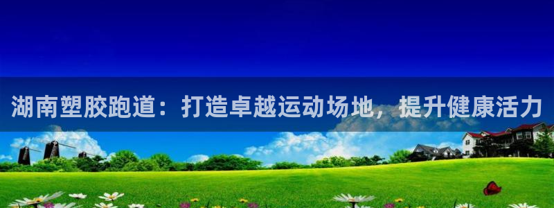 谈球吧娱乐app下载官网苹果版：湖南塑胶跑道：打造卓越运动场地，提升健康活力