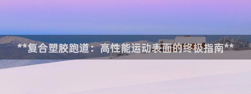 谈球吧体育app下载足球：**复合塑胶跑道：高性能运动表面的终极指南**