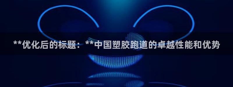 谈球吧官网在线入口网址：**优化后的标题：**中国塑胶跑道的卓越性能和优势