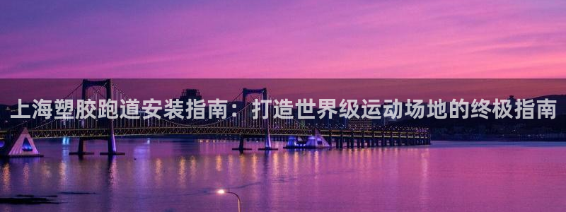 谈球吧体育app下载足球比赛：上海塑胶跑道安装指南：打造世界级运动场地的终极指南