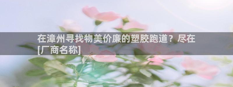 谈球吧的聊天软件是什么：在漳州寻找物美价廉的塑胶跑道？尽在
[厂商名称]