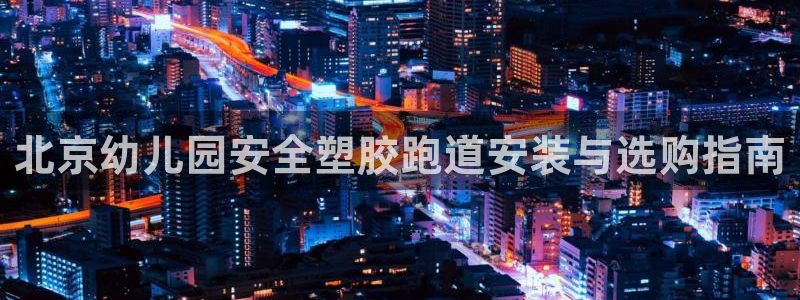 谈球吧咋样：北京幼儿园安全塑胶跑道安装与选购指南