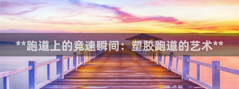 谈球吧官网入口在线观看：**跑道上的竞速瞬间：塑胶跑道的艺术**
