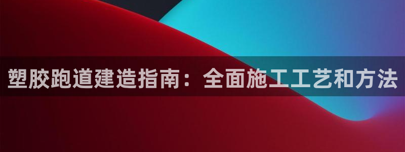 谈球吧是黑台子吗是真的吗：塑胶跑道建造指南：全面施工工艺和方法