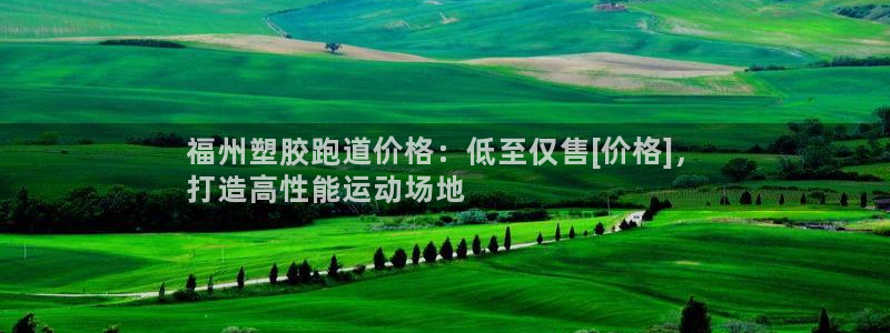 谈球吧体育app下载中心：福州塑胶跑道价格：低至仅售[价格]，
打造高性能运动场地