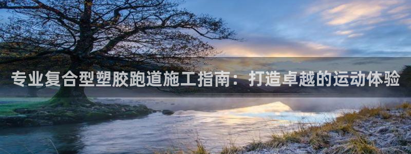 谈球吧可靠吗：专业复合型塑胶跑道施工指南：打造卓越的运动体验