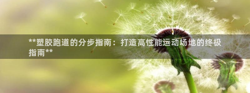 谈球吧是否诈骗：**塑胶跑道的分步指南：打造高性能运动场地的终极
指南**