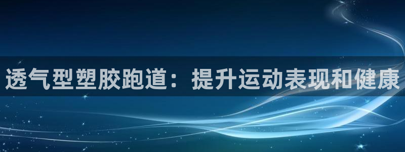 谈球吧体育app下载官网苹果版：透气型塑胶跑道：提升运动表现和健康