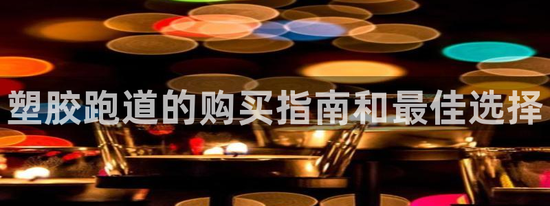 谈球吧平台：塑胶跑道的购买指南和最佳选择