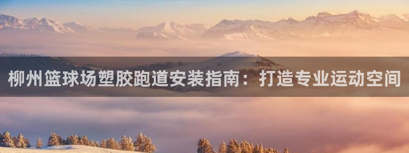 谈球吧网页登陆：柳州篮球场塑胶跑道安装指南：打造专业运动空间