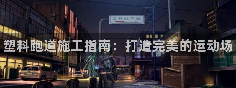 谈球吧官网首页：塑料跑道施工指南：打造完美的运动场