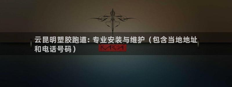 谈球吧体育综合：云昆明塑胶跑道: 专业安装与维护（包含当地地址
和电话号码）
