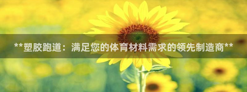 谈球吧靠谱吗：**塑胶跑道：满足您的体育材料需求的领先制造商**