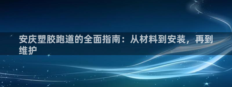谈球吧app靠谱吗：安庆塑胶跑道的全面指南：从材料到安装，再到
维护