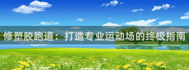 谈球吧体育综合台：修塑胶跑道：打造专业运动场的终极指南