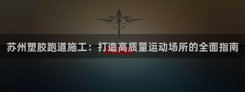 谈球吧言网入口：苏州塑胶跑道施工：打造高质量运动场所的全面指南