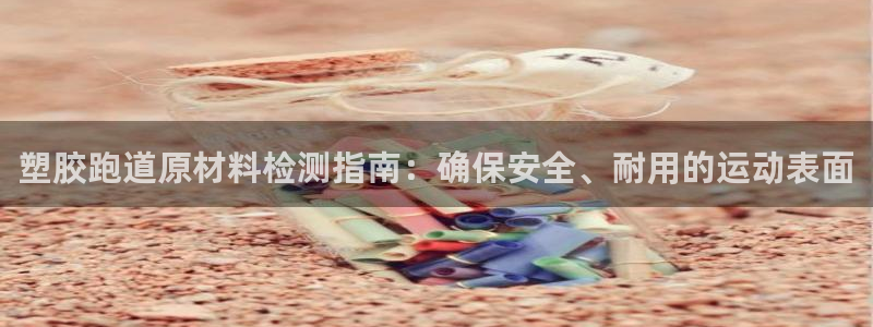 谈球吧红包码：塑胶跑道原材料检测指南：确保安全、耐用的运动表面