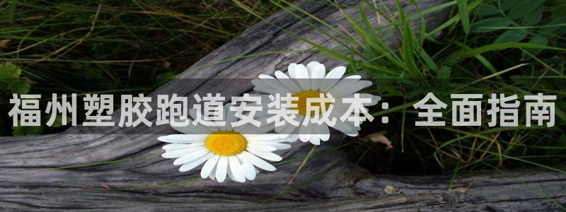 谈球吧官网在线入口手机版免费观看：福州塑胶跑道安装成本：全面指南