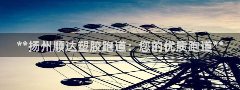 谈球吧出款：**扬州顺达塑胶跑道：您的优质跑道**